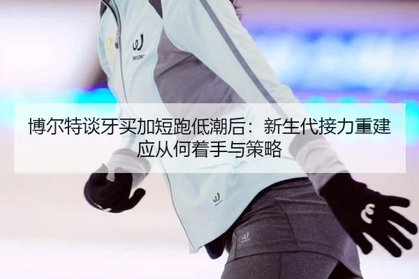 博尔特谈牙买加短跑低潮后：新生代接力重建应从何着手与策略